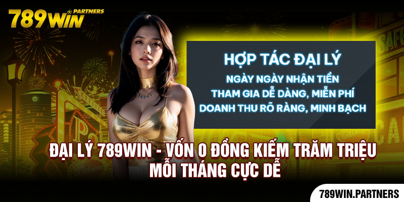 Đại Lý 789win - Vốn 0 Đồng Kiếm Trăm Triệu Mỗi Tháng Cực Dễ